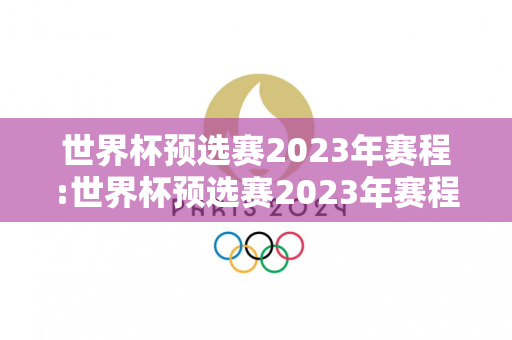 世界杯预选赛2023年赛程:世界杯预选赛2023年赛程表