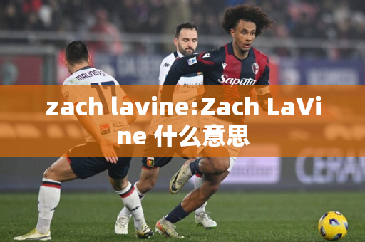 zach lavine:Zach LaVine 什么意思