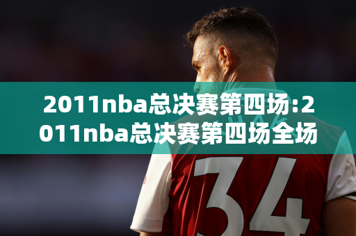 2011nba总决赛第四场:2011nba总决赛第四场全场回放