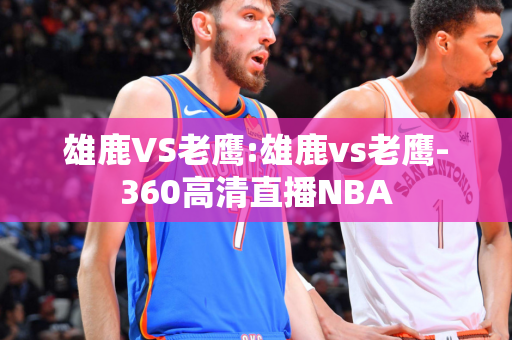 雄鹿VS老鹰:雄鹿vs老鹰-360高清直播NBA