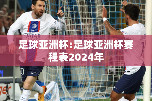 足球亚洲杯:足球亚洲杯赛程表2024年