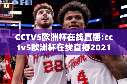 CCTV5欧洲杯在线直播:cctv5欧洲杯在线直播2021