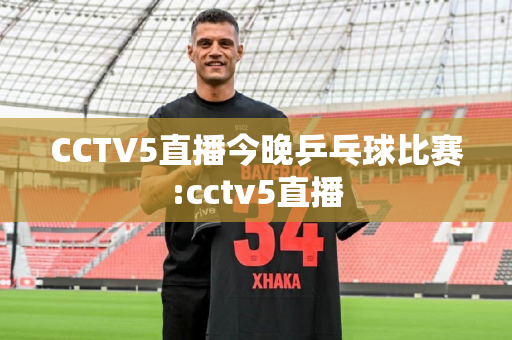 CCTV5直播今晚乒乓球比赛:cctv5直播