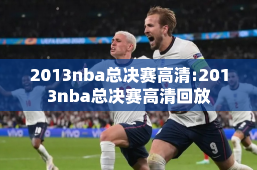 2013nba总决赛高清:2013nba总决赛高清回放