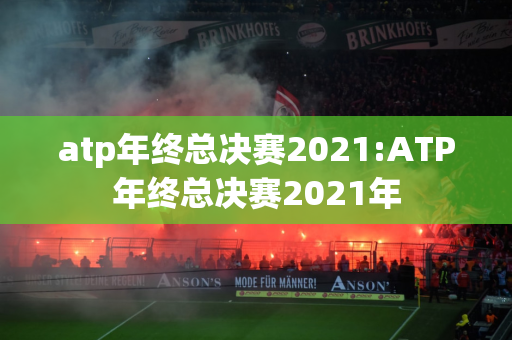 atp年终总决赛2021:ATP年终总决赛2021年