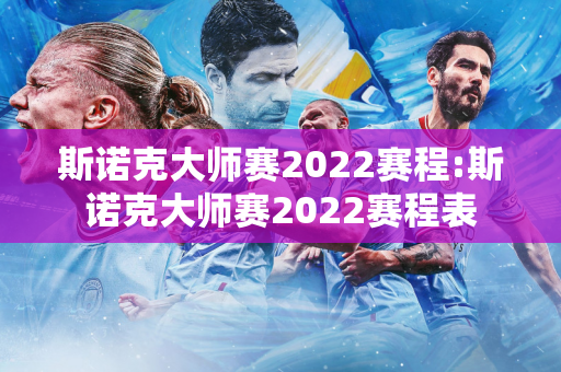 斯诺克大师赛2022赛程:斯诺克大师赛2022赛程表