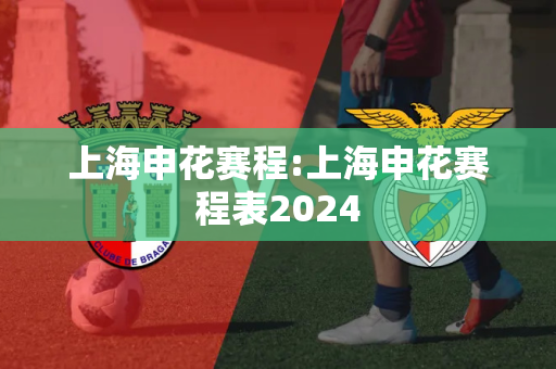 上海申花赛程:上海申花赛程表2024