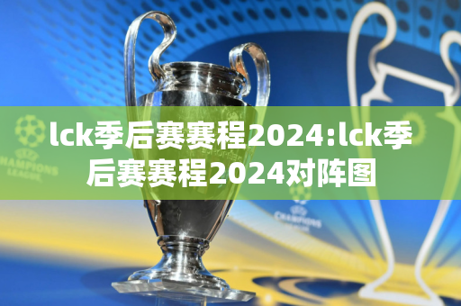 lck季后赛赛程2024:lck季后赛赛程2024对阵图