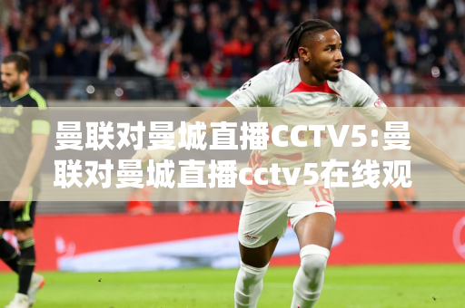 曼联对曼城直播CCTV5:曼联对曼城直播cctv5在线观看