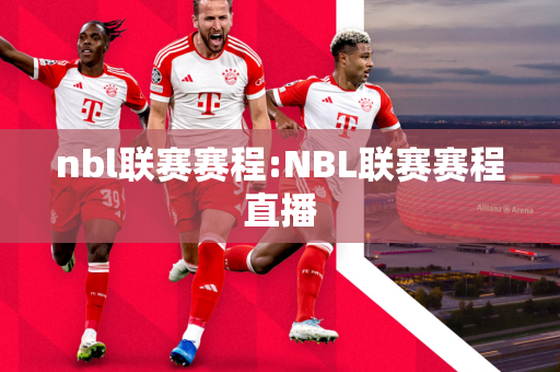 nbl联赛赛程:NBL联赛赛程直播