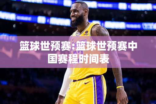 篮球世预赛:篮球世预赛中国赛程时间表