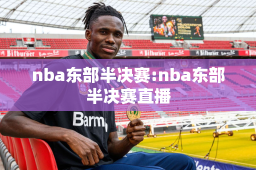 nba东部半决赛:nba东部半决赛直播