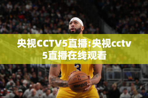 央视CCTV5直播:央视cctv5直播在线观看