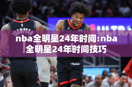 nba全明星24年时间:nba全明星24年时间技巧