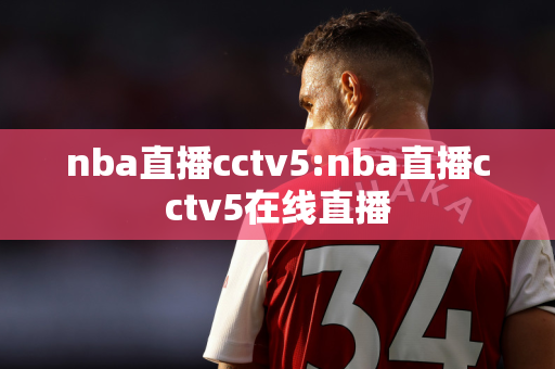 nba直播cctv5:nba直播cctv5在线直播