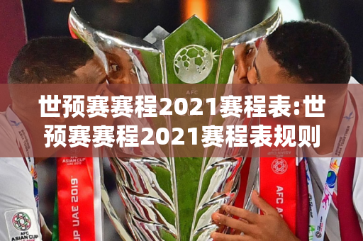 世预赛赛程2021赛程表:世预赛赛程2021赛程表规则