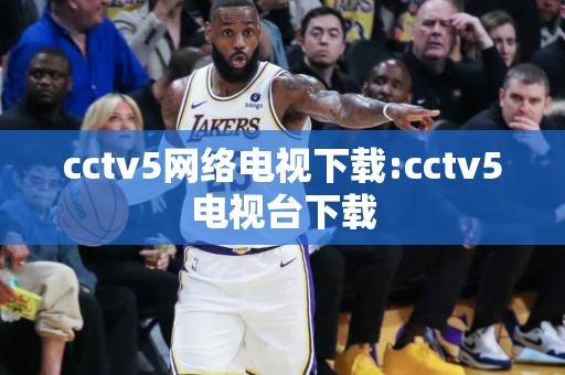 cctv5网络电视下载:cctv5电视台下载