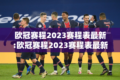 欧冠赛程2023赛程表最新:欧冠赛程2023赛程表最新比分