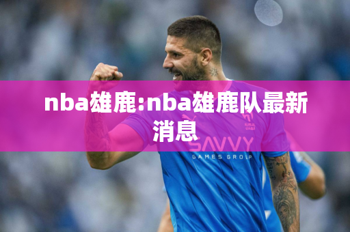 nba雄鹿:nba雄鹿队最新消息