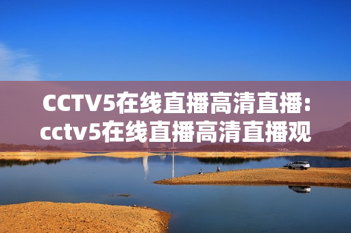 CCTV5在线直播高清直播:cctv5在线直播高清直播观看