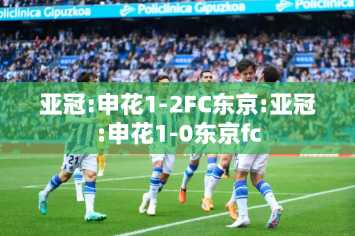 亚冠:申花1-2FC东京:亚冠:申花1-0东京fc