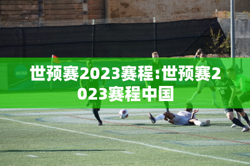 世预赛2023赛程:世预赛2023赛程中国
