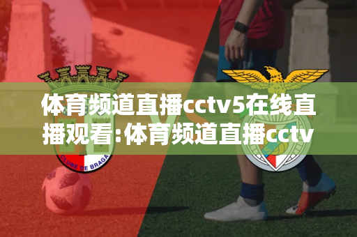 体育频道直播cctv5在线直播观看:体育频道直播cctv5在线直播观看乒乓球