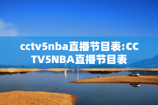 cctv5nba直播节目表:CCTV5NBA直播节目表