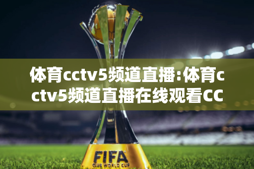 体育cctv5频道直播:体育cctv5频道直播在线观看CCTV-1