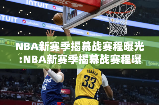 NBA新赛季揭幕战赛程曝光:NBA新赛季揭幕战赛程曝光一