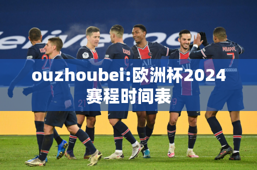 ouzhoubei:欧洲杯2024赛程时间表