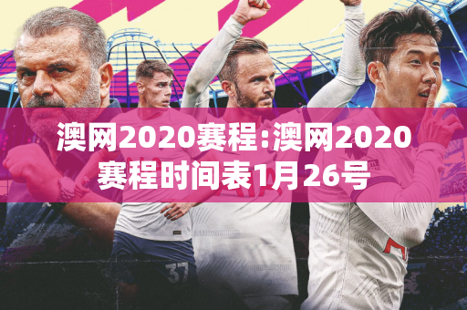 澳网2020赛程:澳网2020赛程时间表1月26号