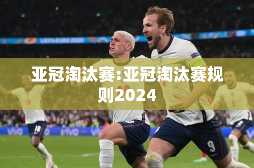 亚冠淘汰赛:亚冠淘汰赛规则2024