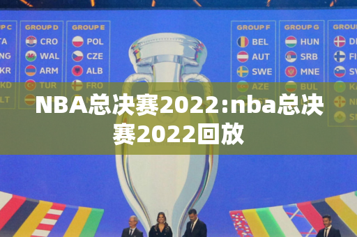 NBA总决赛2022:nba总决赛2022回放