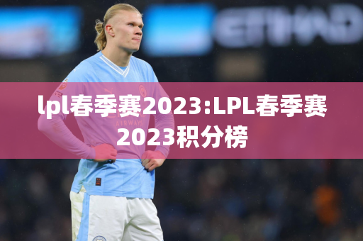 lpl春季赛2023:LPL春季赛2023积分榜