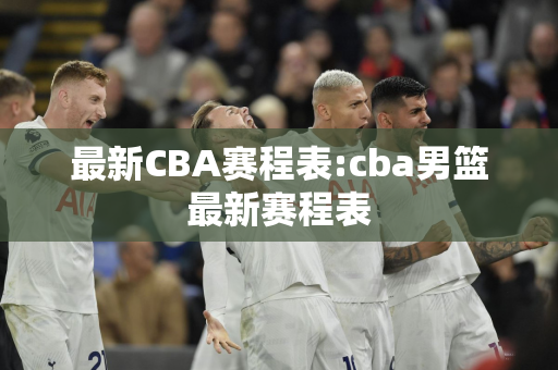 最新CBA赛程表:cba男篮最新赛程表