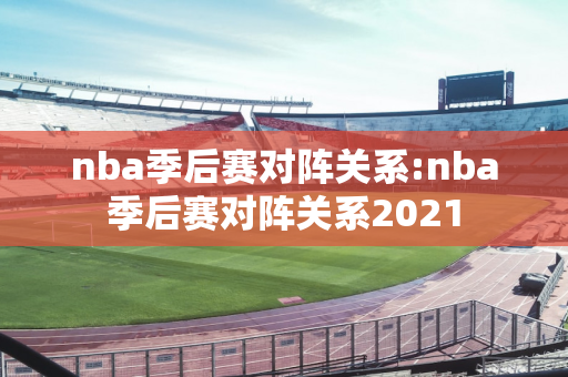 nba季后赛对阵关系:nba季后赛对阵关系2021