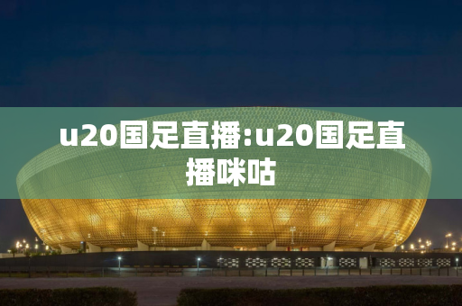 u20国足直播:u20国足直播咪咕