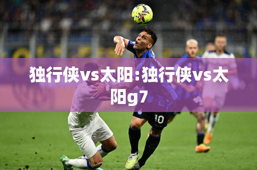 独行侠vs太阳:独行侠vs太阳g7