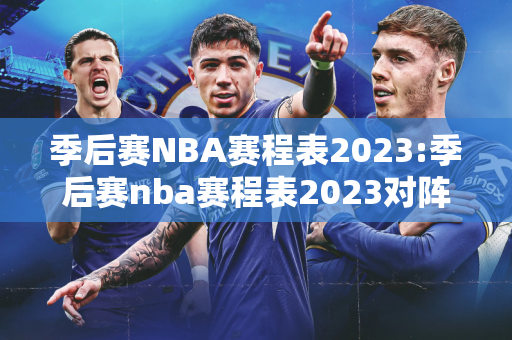 季后赛NBA赛程表2023:季后赛nba赛程表2023对阵图