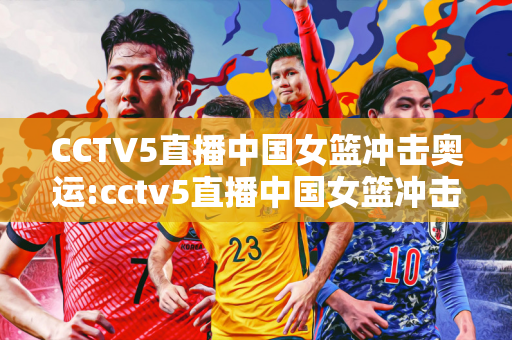 CCTV5直播中国女篮冲击奥运:cctv5直播中国女篮冲击奥运直播