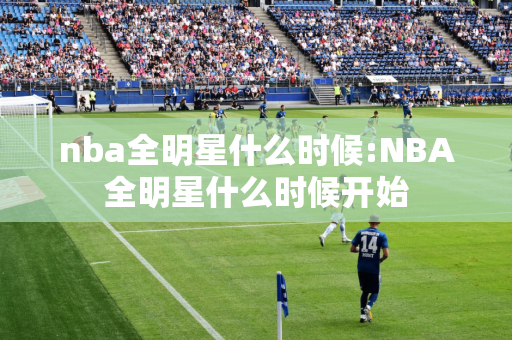 nba全明星什么时候:NBA全明星什么时候开始