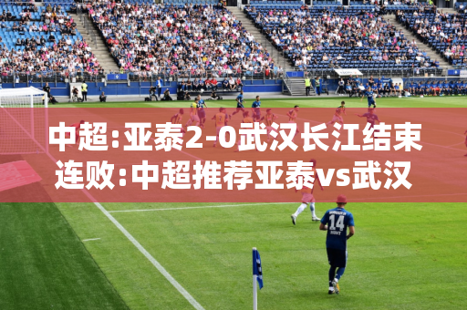 中超:亚泰2-0武汉长江结束连败:中超推荐亚泰vs武汉