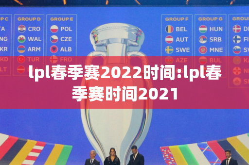 lpl春季赛2022时间:lpl春季赛时间2021