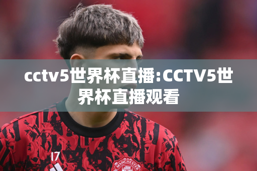 cctv5世界杯直播:CCTV5世界杯直播观看