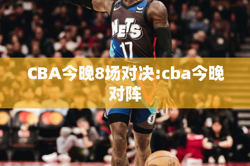 CBA今晚8场对决:cba今晚对阵