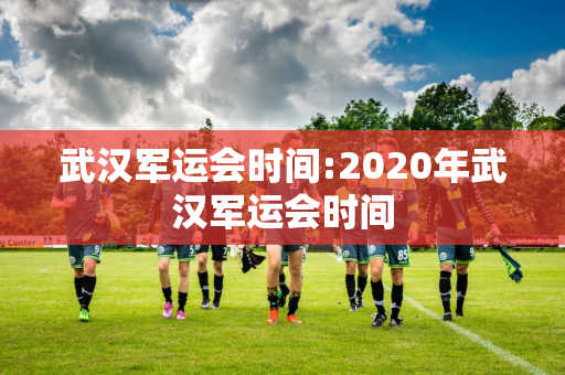 武汉军运会时间:2020年武汉军运会时间