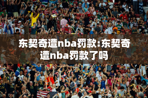 东契奇遭nba罚款:东契奇遭nba罚款了吗