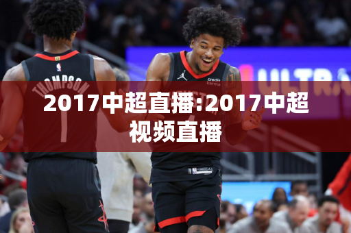 2017中超直播:2017中超视频直播