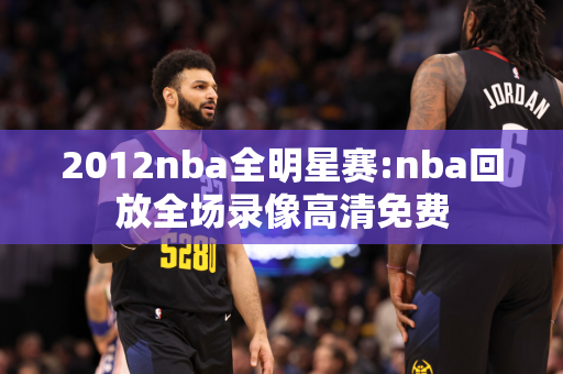 2012nba全明星赛:nba回放全场录像高清免费